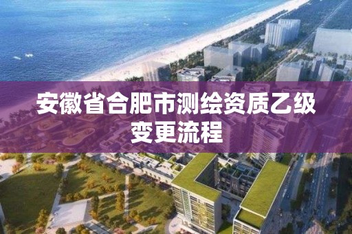 安徽省合肥市測繪資質乙級變更流程