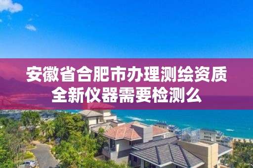 安徽省合肥市辦理測(cè)繪資質(zhì)全新儀器需要檢測(cè)么