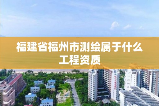 福建省福州市測繪屬于什么工程資質