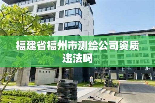 福建省福州市測(cè)繪公司資質(zhì)違法嗎