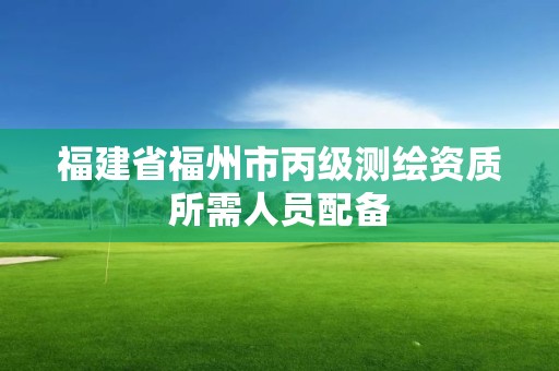 福建省福州市丙級測繪資質所需人員配備