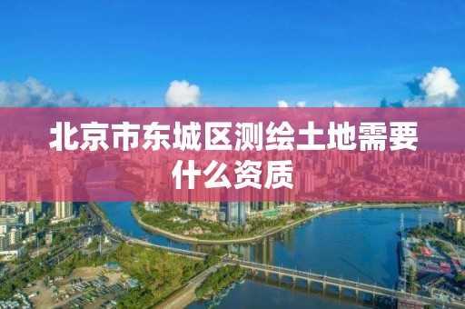 北京市東城區(qū)測繪土地需要什么資質(zhì)