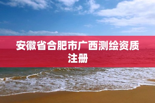 安徽省合肥市廣西測(cè)繪資質(zhì)注冊(cè)