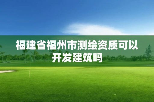 福建省福州市測繪資質可以開發建筑嗎