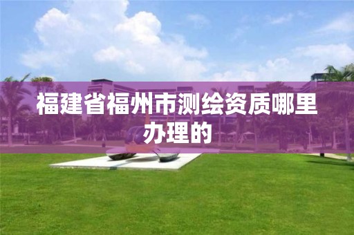 福建省福州市測繪資質哪里辦理的