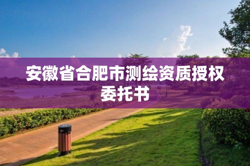 安徽省合肥市測繪資質(zhì)授權(quán)委托書