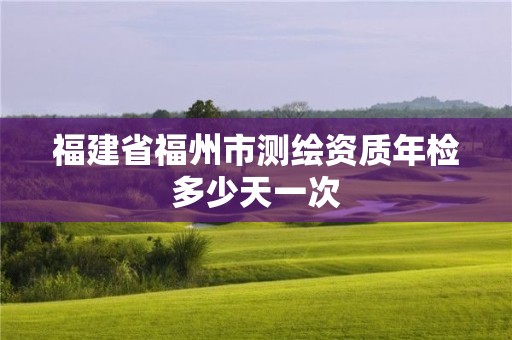 福建省福州市測(cè)繪資質(zhì)年檢多少天一次