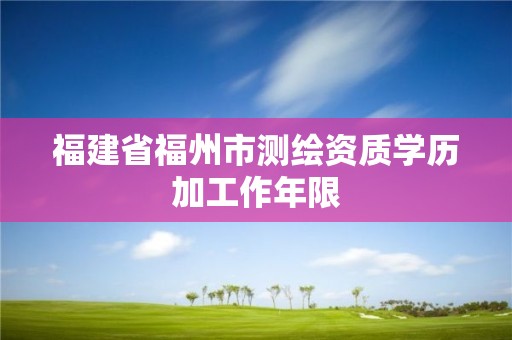 福建省福州市測繪資質學歷加工作年限