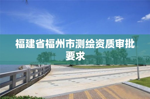 福建省福州市測(cè)繪資質(zhì)審批要求