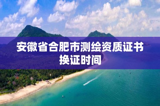 安徽省合肥市測繪資質證書換證時間