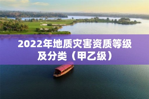 2022年地質災害資質等級及分類（甲乙級）