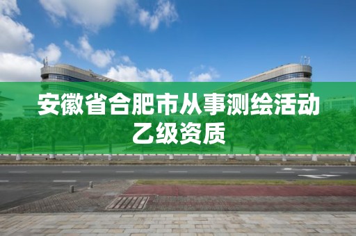 安徽省合肥市從事測(cè)繪活動(dòng)乙級(jí)資質(zhì)