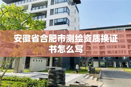 安徽省合肥市測繪資質換證書怎么寫