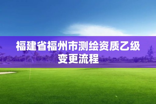 福建省福州市測繪資質乙級變更流程