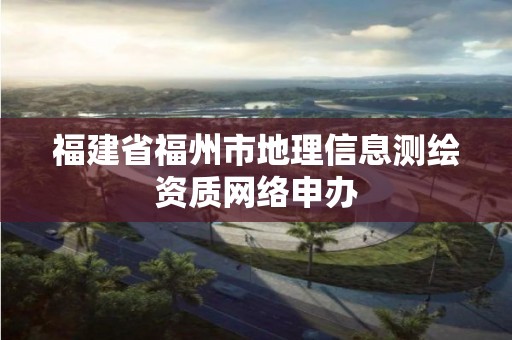 福建省福州市地理信息測繪資質網絡申辦