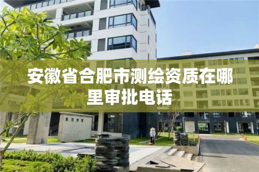 安徽省合肥市測繪資質在哪里審批電話