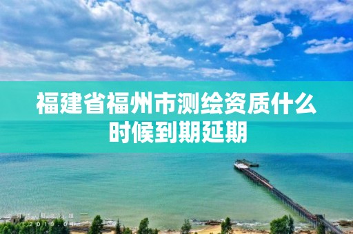 福建省福州市測繪資質什么時候到期延期