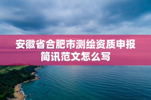 安徽省合肥市測繪資質(zhì)申報簡訊范文怎么寫