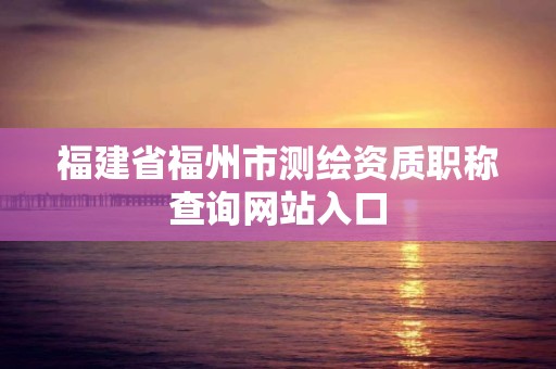 福建省福州市測繪資質職稱查詢網站入口