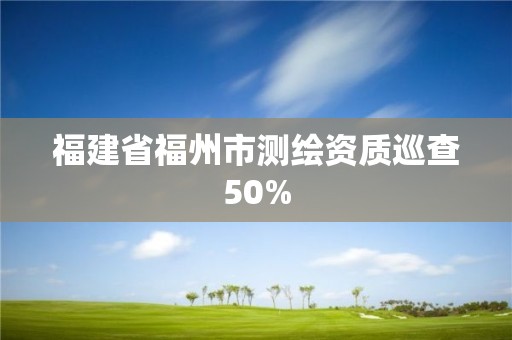 福建省福州市測繪資質巡查50%