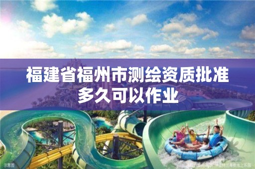 福建省福州市測繪資質批準多久可以作業