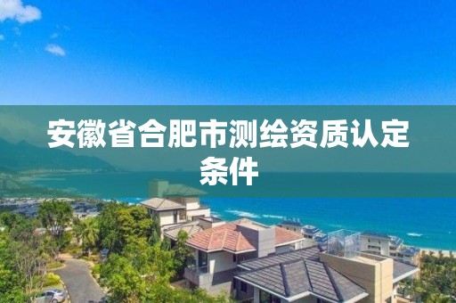 安徽省合肥市測繪資質(zhì)認定條件