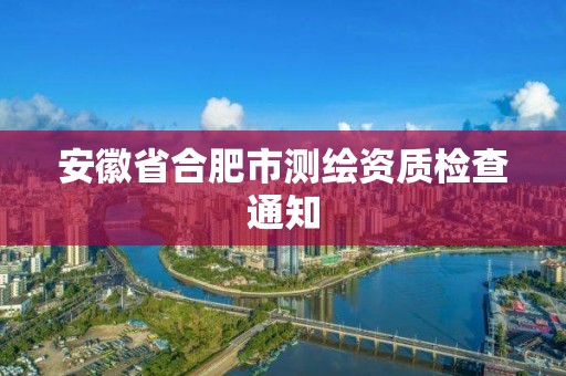 安徽省合肥市測繪資質(zhì)檢查通知