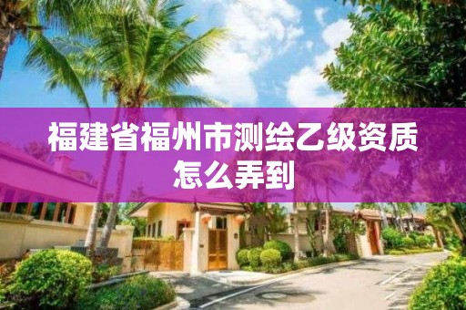 福建省福州市測(cè)繪乙級(jí)資質(zhì)怎么弄到