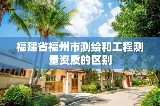 福建省福州市測繪和工程測量資質(zhì)的區(qū)別