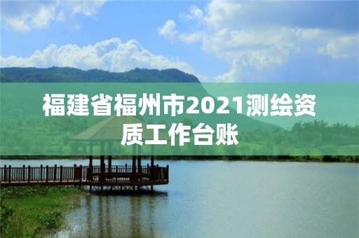 福建省福州市2021測(cè)繪資質(zhì)工作臺(tái)賬