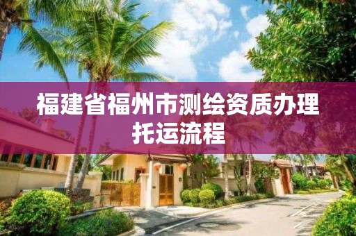 福建省福州市測繪資質辦理托運流程