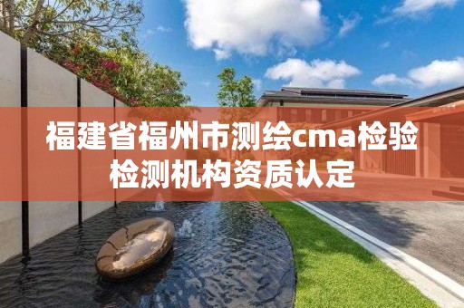 福建省福州市測(cè)繪cma檢驗(yàn)檢測(cè)機(jī)構(gòu)資質(zhì)認(rèn)定