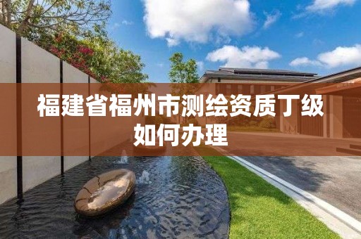 福建省福州市測繪資質丁級如何辦理