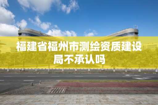 福建省福州市測(cè)繪資質(zhì)建設(shè)局不承認(rèn)嗎