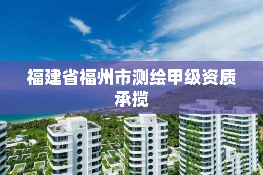 福建省福州市測繪甲級資質(zhì)承攬