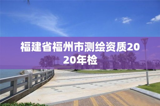 福建省福州市測(cè)繪資質(zhì)2020年檢