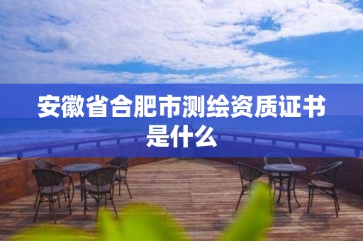 安徽省合肥市測繪資質證書是什么