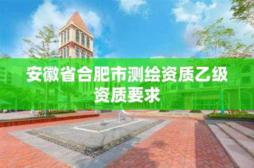 安徽省合肥市測繪資質(zhì)乙級資質(zhì)要求