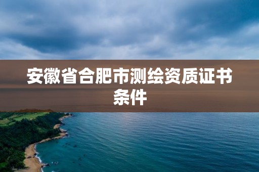 安徽省合肥市測繪資質(zhì)證書條件