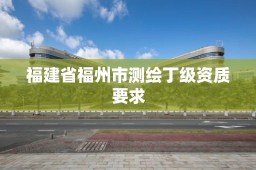 福建省福州市測繪丁級資質(zhì)要求