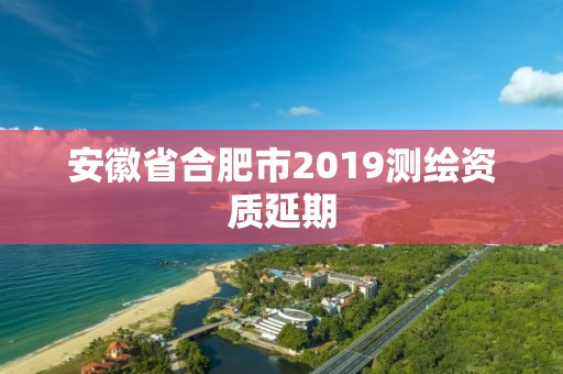 安徽省合肥市2019測繪資質延期