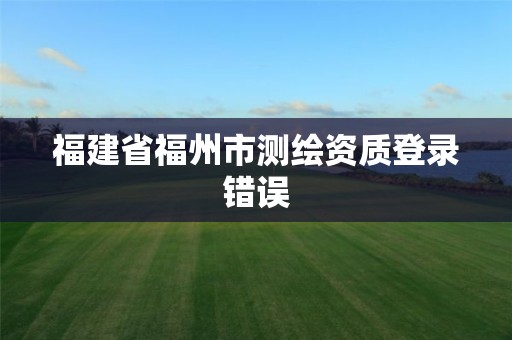 福建省福州市測繪資質登錄錯誤