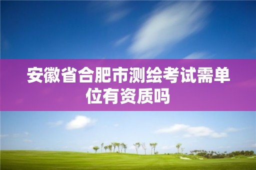 安徽省合肥市測繪考試需單位有資質(zhì)嗎