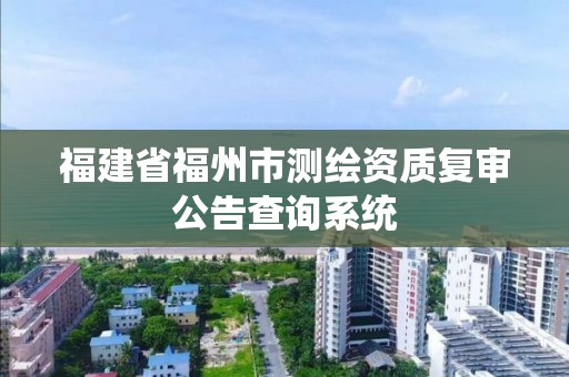 福建省福州市測(cè)繪資質(zhì)復(fù)審公告查詢系統(tǒng)