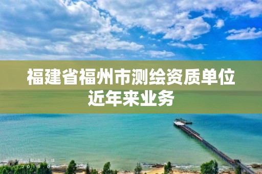 福建省福州市測繪資質單位近年來業務