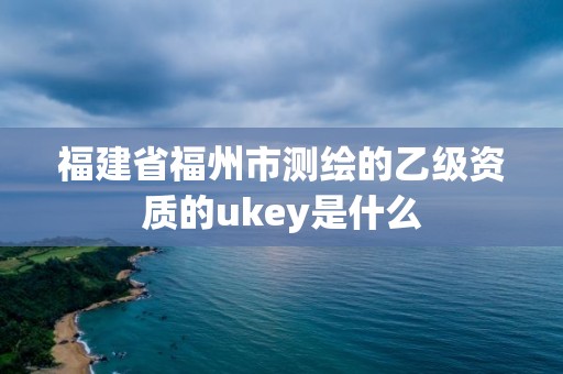 福建省福州市測繪的乙級資質的ukey是什么