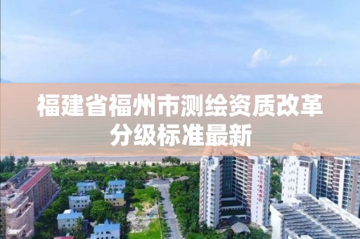 福建省福州市測繪資質改革分級標準最新