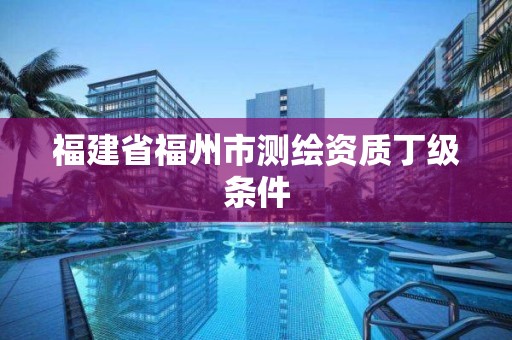 福建省福州市測繪資質(zhì)丁級條件