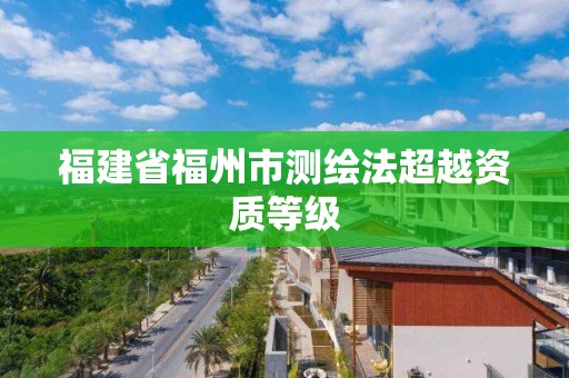 福建省福州市測繪法超越資質(zhì)等級