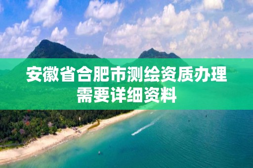 安徽省合肥市測繪資質(zhì)辦理需要詳細資料